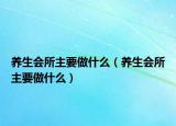 养生会所主要做什么（养生会所主要做什么）