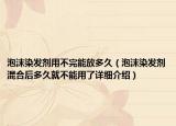 泡沫染发剂用不完能放多久（泡沫染发剂混合后多久就不能用了详细介绍）