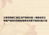 父亲或母亲亡故后,财产如何分配（母亲去世父亲房产如何分割假如母亲去世房子如何分配介绍）