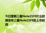 今日更新三星Note21FE什么时候发布三星Note21FE的上市时间