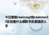 今日更新realmegt和realmev15区别是什么哪款手机更值得入手