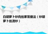 白胡萝卜炒肉丝家常做法（炒胡萝卜丝清炒）