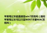 苹果笔记本能直接装win7系统吗（请问苹果笔记本可以只装WIN7不要MAC系统吗）