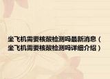 坐飞机需要核酸检测吗最新消息（坐飞机需要核酸检测吗详细介绍）