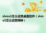 vivou1怎么设置桌面挂件（vivou1怎么设置闹钟）