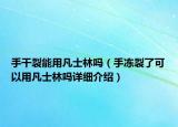 手干裂能用凡士林吗（手冻裂了可以用凡士林吗详细介绍）