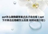 ppt怎么做隐藏答案点击才会出现（ppt下次单击后隐藏怎么设置 如何设置介绍）