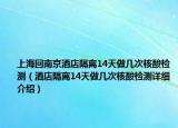 上海回南京酒店隔离14天做几次核酸检测（酒店隔离14天做几次核酸检测详细介绍）