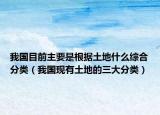 我国目前主要是根据土地什么综合分类（我国现有土地的三大分类）