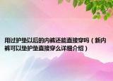 用过护垫以后的内裤还能直接穿吗（新内裤可以垫护垫直接穿么详细介绍）