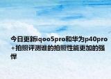 今日更新iqoo5pro和华为p40pro+拍照评测谁的拍照性能更加的强悍