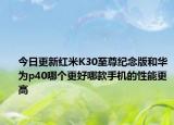 今日更新红米K30至尊纪念版和华为p40哪个更好哪款手机的性能更高