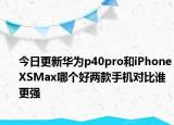 今日更新华为p40pro和iPhoneXSMax哪个好两款手机对比谁更强