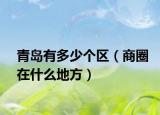 青岛有多少个区（商圈在什么地方）