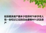 起诉继承房产要多少钱郑州70多岁老人有一份经过公证的自由遗嘱90%涉及房产