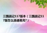 三国战记117版本（三国战记117版怎么选诸葛亮?）