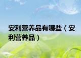 安利营养品有哪些（安利营养品）