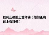 如何正确的上香拜佛（如何正确的上香拜佛）