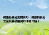 健康码黄码要隔离吗（健康码黄码去医院会被隔离吗详细介绍）