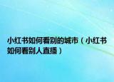 小红书如何看别的城市（小红书如何看别人直播）