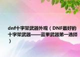 dnf十字架武器外观（DNF最好的十字架武器——蓝拳武器第一选择）