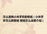 怎么更换小米手环的壁纸（小米手环怎么换壁纸 壁纸怎么设置介绍）