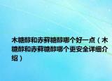 木糖醇和赤藓糖醇哪个好一点（木糖醇和赤藓糖醇哪个更安全详细介绍）