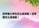 初学者小学生怎么滑滑板（初学者怎么滑滑板）