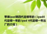 苹果ipad第四代是哪年的（ipad4代是哪一年的 ipad 4代是哪一年出厂的介绍）