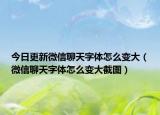 今日更新微信聊天字体怎么变大（微信聊天字体怎么变大截图）
