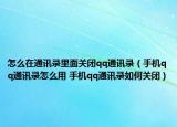 怎么在通讯录里面关闭qq通讯录（手机qq通讯录怎么用 手机qq通讯录如何关闭）