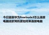 今日更新华为freebuds3怎么连接电脑这款耳机要如何来连接电脑