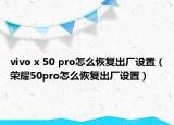 vivo x 50 pro怎么恢复出厂设置（荣耀50pro怎么恢复出厂设置）