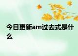 今日更新am过去式是什么