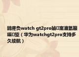鍗庝负watch gt2pro鏀寔澶氫箙缁埅（华为watchgt2pro支持多久续航）