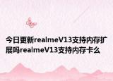 今日更新realmeV13支持内存扩展吗realmeV13支持内存卡么