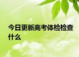 今日更新高考体检检查什么