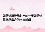 如何计算继承财产的一半如何计算继承房产的出售时间