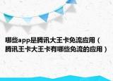 哪些app是腾讯大王卡免流应用（腾讯王卡大王卡有哪些免流的应用）