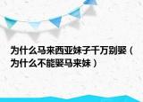 为什么马来西亚妹子千万别娶（为什么不能娶马来妹）