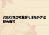 沈阳松雅居物业的电话是多少谁能告诉我