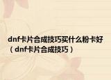 dnf卡片合成技巧买什么粉卡好（dnf卡片合成技巧）