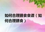 如何合理膳食食谱（如何合理膳食）
