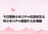 今日更新小米11Pro玩游戏怎么样小米11Pro搭载什么处理器