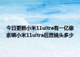 今日更新小米11ultra有一亿像素嘛小米11ultra后置镜头多少