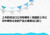 上市的进出口公司有哪些（我国的上市公司中哪些企业的产品主要是出口的）
