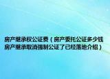 房产继承权公证费（房产委托公证多少钱房产继承取消强制公证了已经落地介绍）