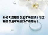 补肾阳虚用什么泡水喝最好（阳虚用什么泡水喝最好详细介绍）