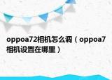 oppoa72相机怎么调（oppoa7相机设置在哪里）