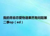 我的青春恋爱物语果然有问题第二季op（ed）